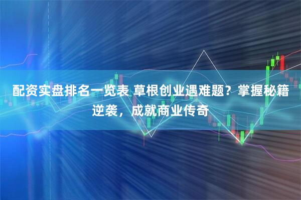 配资实盘排名一览表 草根创业遇难题？掌握秘籍逆袭，成就商业传奇