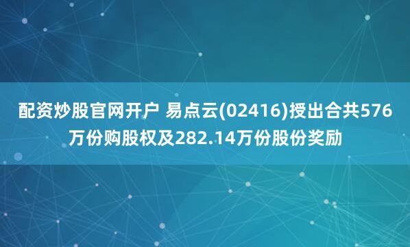 配资炒股官网开户 易点云(02416)授出合共576万份购股权及282.14万份股份奖励