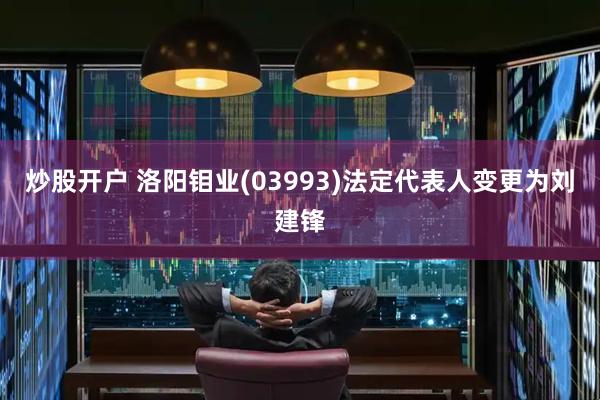 炒股开户 洛阳钼业(03993)法定代表人变更为刘建锋