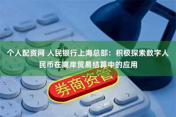个人配资网 人民银行上海总部：积极探索数字人民币在离岸贸易结算中的应用