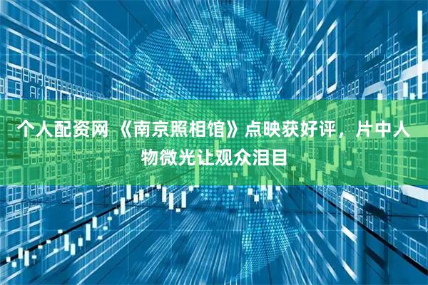 个人配资网 《南京照相馆》点映获好评，片中人物微光让观众泪目