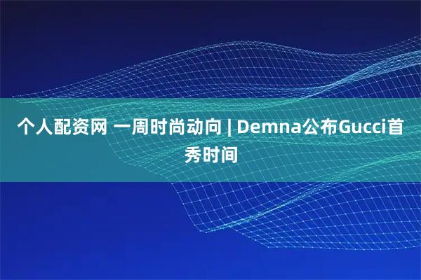 个人配资网 一周时尚动向 | Demna公布Gucci首秀时间
