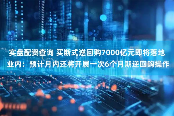 实盘配资查询 买断式逆回购7000亿元即将落地 业内：预计月内还将开展一次6个月期逆回购操作