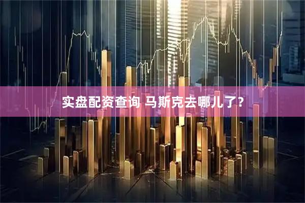 实盘配资查询 马斯克去哪儿了？