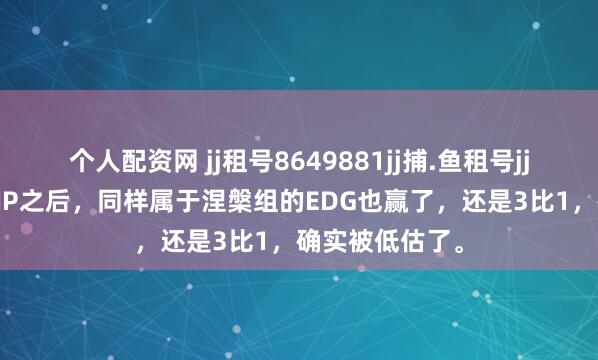 个人配资网 jj租号8649881jj捕.鱼租号jj麻.将租号继NIP之后，同样属于涅槃组的EDG也赢了，还是3比1，确实被低估了。
