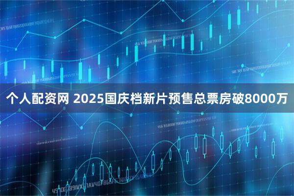 个人配资网 2025国庆档新片预售总票房破8000万