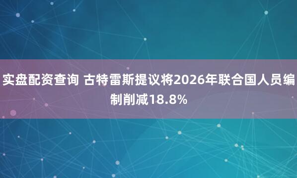 实盘配资查询 古特雷斯提议将2026年联合国人员编制削减18.8%