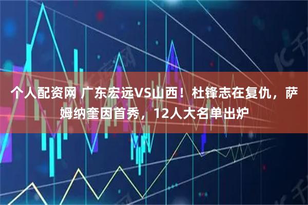 个人配资网 广东宏远VS山西！杜锋志在复仇，萨姆纳奎因首秀，12人大名单出炉