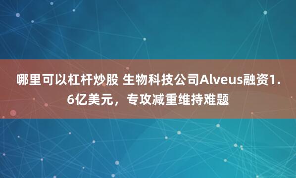 哪里可以杠杆炒股 生物科技公司Alveus融资1.6亿美元，专攻减重维持难题