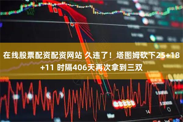 在线股票配资配资网站 久违了！塔图姆砍下25+18+11 时隔406天再次拿到三双