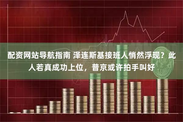 配资网站导航指南 泽连斯基接班人悄然浮现？此人若真成功上位，普京或许拍手叫好