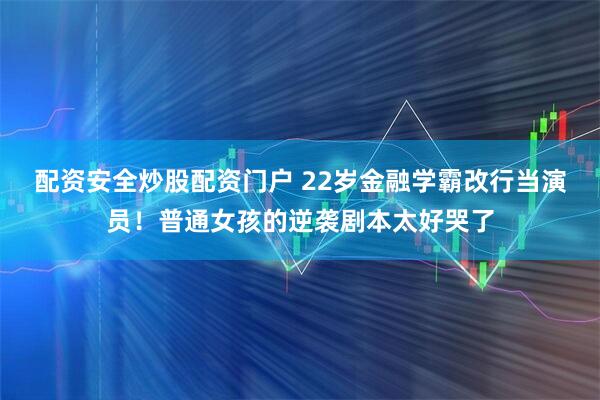 配资安全炒股配资门户 22岁金融学霸改行当演员！普通女孩的逆袭剧本太好哭了