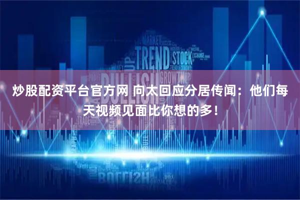 炒股配资平台官方网 向太回应分居传闻：他们每天视频见面比你想的多！