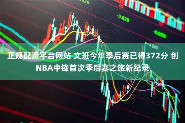 正规配资平台网站 文班今年季后赛已得372分 创NBA中锋首次季后赛之旅新纪录