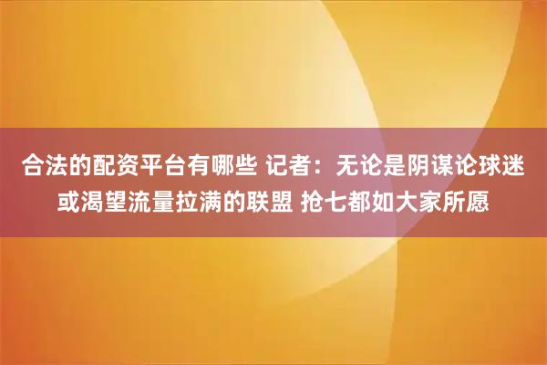 合法的配资平台有哪些 记者：无论是阴谋论球迷或渴望流量拉满的联盟 抢七都如大家所愿