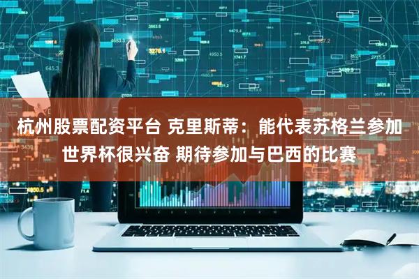 杭州股票配资平台 克里斯蒂：能代表苏格兰参加世界杯很兴奋 期待参加与巴西的比赛