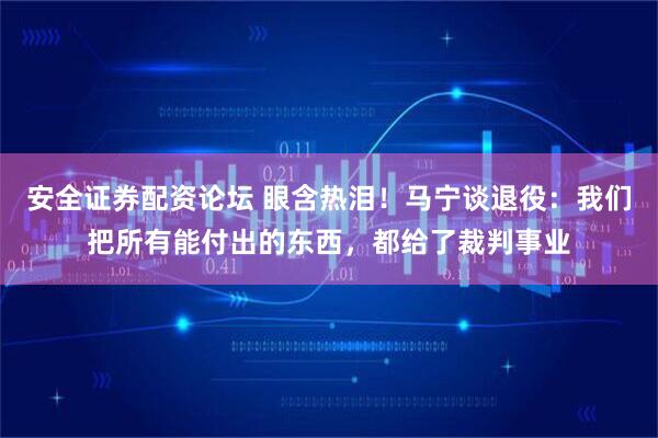 安全证券配资论坛 眼含热泪！马宁谈退役：我们把所有能付出的东西，都给了裁判事业