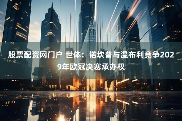 股票配资网门户 世体：诺坎普与温布利竞争2029年欧冠决赛承办权