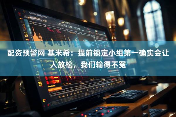 配资预警网 基米希：提前锁定小组第一确实会让人放松，我们输得不冤