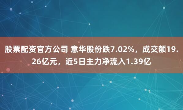 股票配资官方公司 意华股份跌7.02%，成交额19.26亿元，近5日主力净流入1.39亿