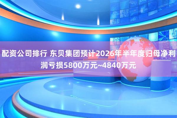 配资公司排行 东贝集团预计2026年半年度归母净利润亏损5800万元~4840万元