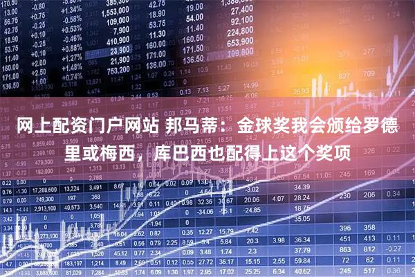 网上配资门户网站 邦马蒂：金球奖我会颁给罗德里或梅西，库巴西也配得上这个奖项