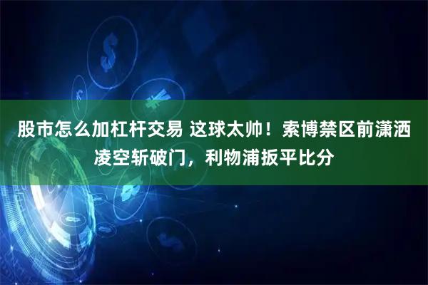 股市怎么加杠杆交易 这球太帅！索博禁区前潇洒凌空斩破门，利物浦扳平比分