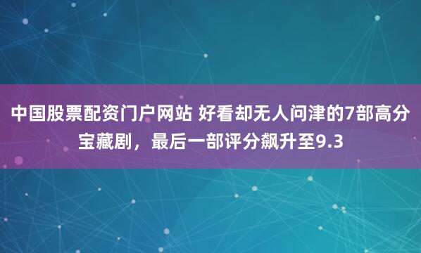 中国股票配资门户网站 好看却无人问津的7部高分宝藏剧，最后一部评分飙升至9.3