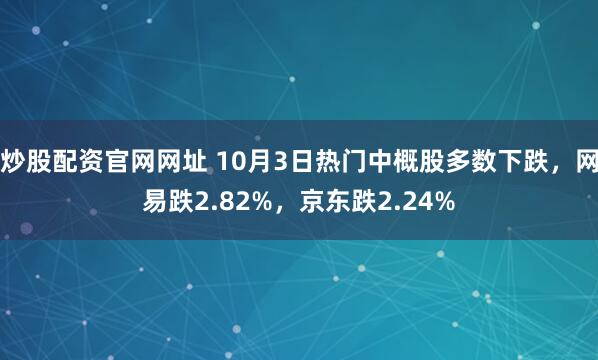炒股配资官网网址 10月3日热门中概股多数下跌，网易跌2.82%，京东跌2.24%